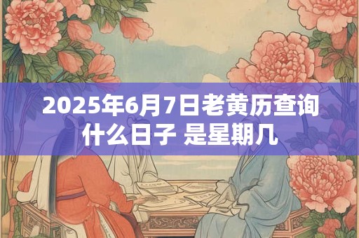 2025年6月7日老黄历查询什么日子 是星期几
