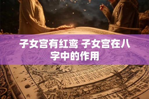 子女宫有红鸾 子女宫在八字中的作用