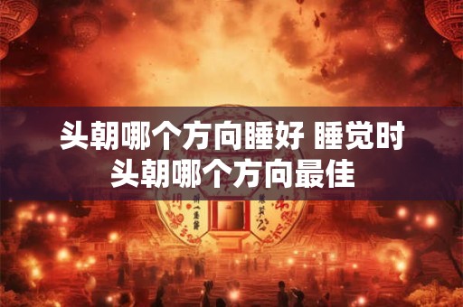 头朝哪个方向睡好 睡觉时头朝哪个方向最佳 头朝哪个方向睡好 睡觉时头朝哪个方向最佳