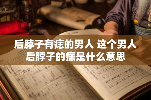 后脖子有痣的男人 这个男人后脖子的痣是什么意思
