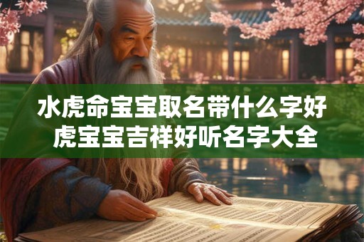 水虎命宝宝取名带什么字好 虎宝宝吉祥好听名字大全 水虎命宝宝取名带什么字好 虎宝宝吉祥好听名字大全