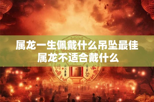 属龙一生佩戴什么吊坠最佳 属龙不适合戴什么