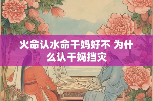 火命认水命干妈好不 为什么认干妈挡灾