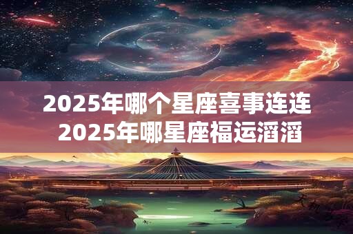 2025年哪个星座喜事连连 2025年哪星座福运滔滔