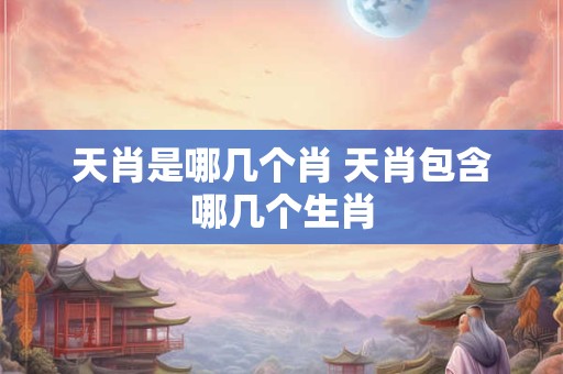 天肖是哪几个肖 天肖包含哪几个生肖