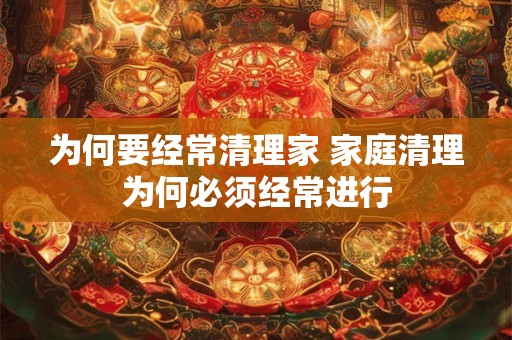 为何要经常清理家 家庭清理为何必须经常进行