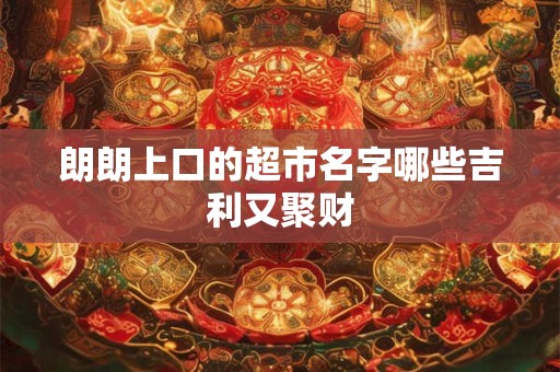 朗朗上口的超市名字哪些吉利又聚财