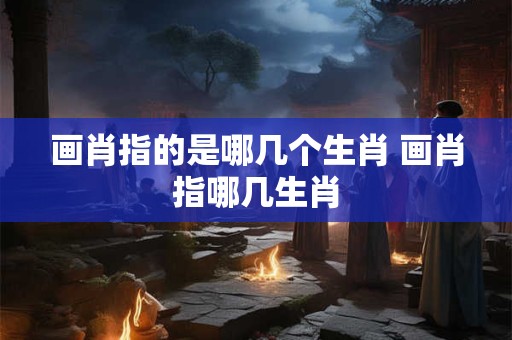 画肖指的是哪几个生肖 画肖指哪几生肖