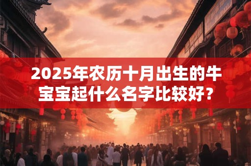 2025年农历十月出生的牛宝宝起什么名字比较好？