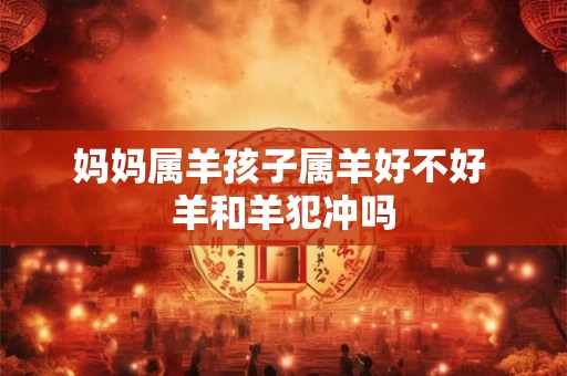 妈妈属羊孩子属羊好不好 羊和羊犯冲吗