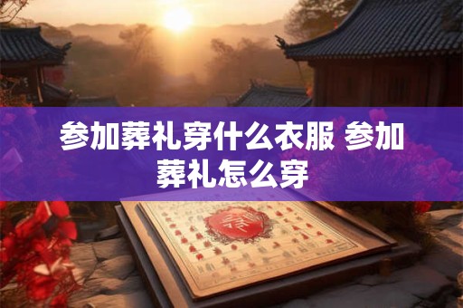 参加葬礼穿什么衣服 参加葬礼怎么穿