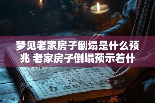 梦见老家房子倒塌是什么预兆 老家房子倒塌预示着什么