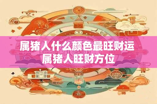 属猪人什么颜色最旺财运 属猪人旺财方位