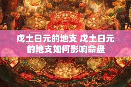 戊土日元的地支 戊土日元的地支如何影响命盘
