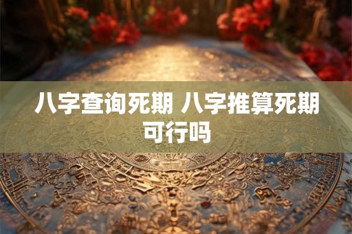 八字查询死期 八字推算死期可行吗