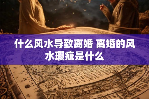 什么风水导致离婚 离婚的风水瑕疵是什么