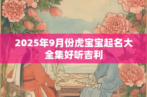 2025年9月份虎宝宝起名大全集好听吉利 2025年9月份虎宝宝起名大全集好听吉利