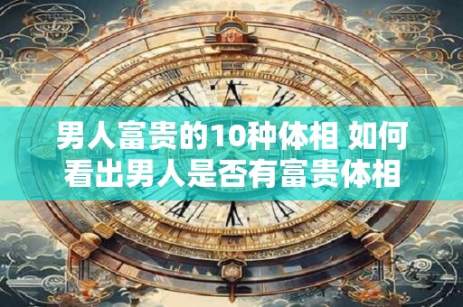 男人富贵的10种体相 如何看出男人是否有富贵体相