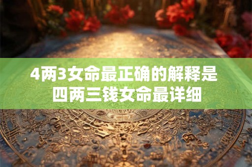 4两3女命最正确的解释是 四两三钱女命最详细