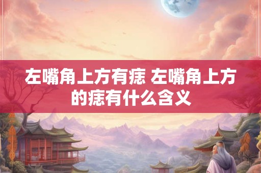 左嘴角上方有痣 左嘴角上方的痣有什么含义
