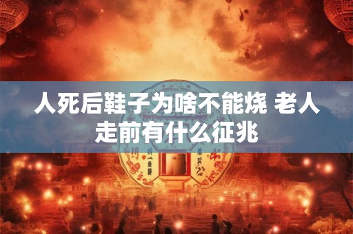 人死后鞋子为啥不能烧 老人走前有什么征兆