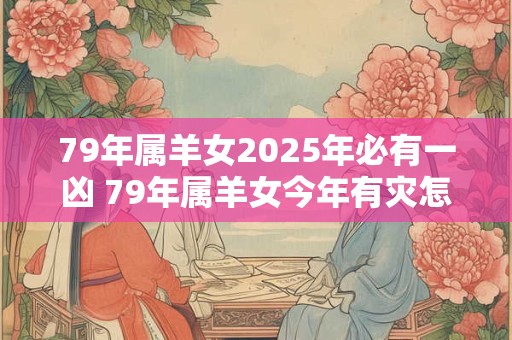 79年属羊女2025年必有一凶 79年属羊女今年有灾怎么办 79年属羊女2025年必有一凶 79年属羊女今年有灾怎么办