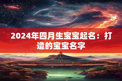 2024年四月生宝宝起名：打造的宝宝名字