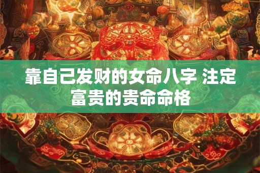 靠自己发财的女命八字 注定富贵的贵命命格