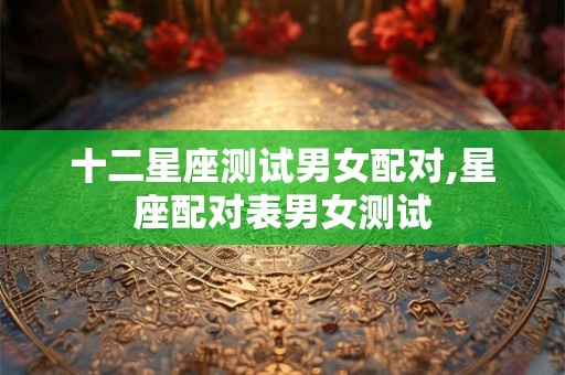 十二星座测试男女配对,星座配对表男女测试
