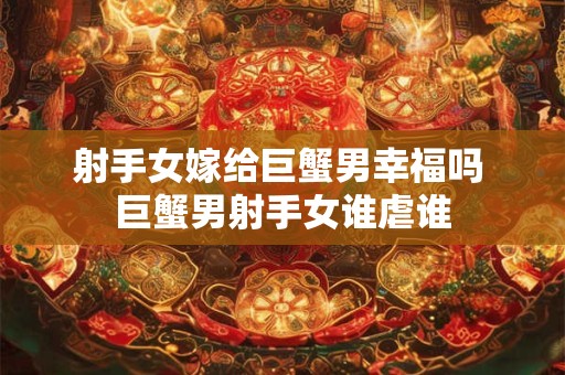 射手女嫁给巨蟹男幸福吗 巨蟹男射手女谁虐谁