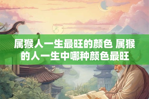 属猴人一生最旺的颜色 属猴的人一生中哪种颜色最旺
