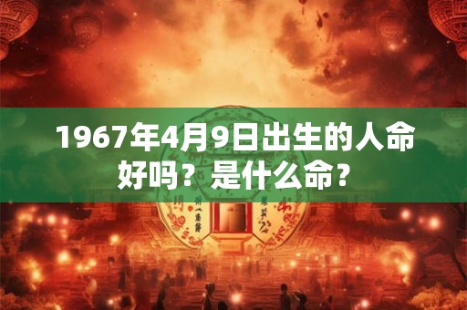 1967年4月9日出生的人命好吗?是什么命? 1967年4月9日出生的人命好吗?是什么命?