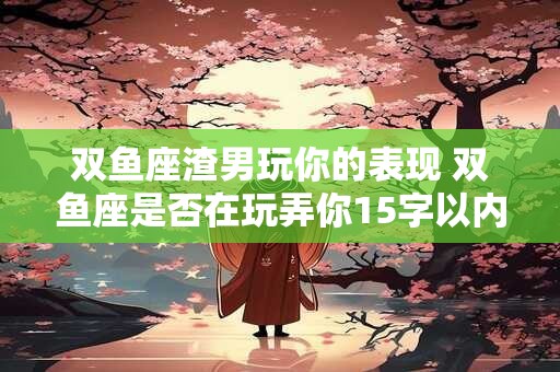 双鱼座渣男玩你的表现 双鱼座是否在玩弄你15字以内
