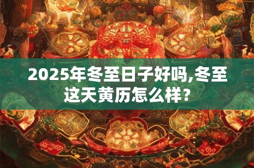 2025年冬至日子好吗,冬至这天黄历怎么样？