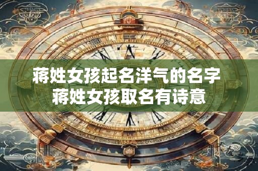 蒋姓女孩起名洋气的名字 蒋姓女孩取名有诗意