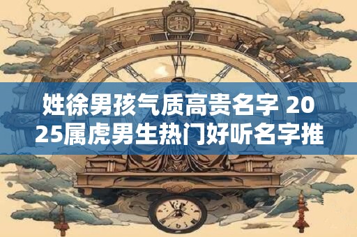 姓徐男孩气质高贵名字 2025属虎男生热门好听名字推荐