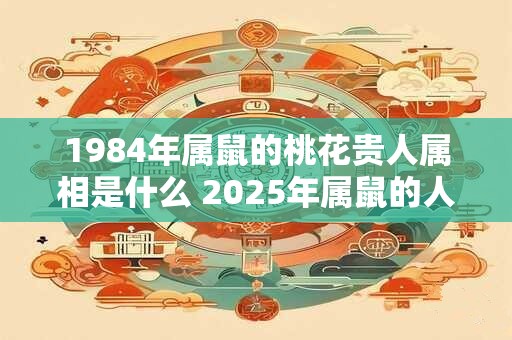 1984年属鼠的桃花贵人属相是什么 2026年属鼠的人有桃花运吗