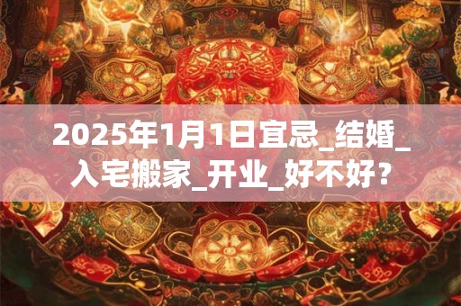 2025年1月1日宜忌_结婚_入宅搬家_开业_好不好？
