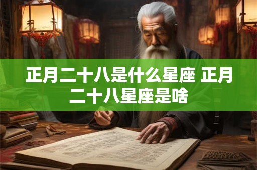 正月二十八是什么星座 正月二十八星座是啥