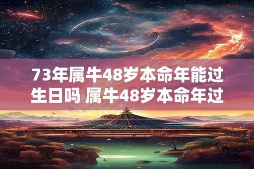 73年属牛48岁本命年能过生日吗 属牛48岁本命年过生日讲究 73年属牛48岁本命年能过生日吗 属牛48岁本命年过生日讲究