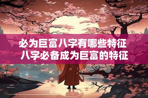 必为巨富八字有哪些特征 八字必备成为巨富的特征