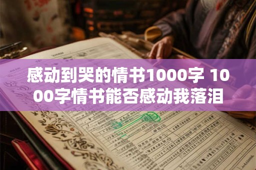 感动到哭的情书1000字 1000字情书能否感动我落泪
