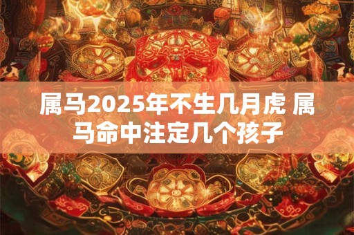 属马2025年不生几月虎 属马命中注定几个孩子