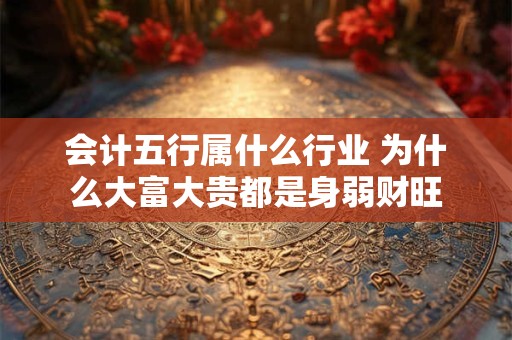 会计五行属什么行业 为什么大富大贵都是身弱财旺