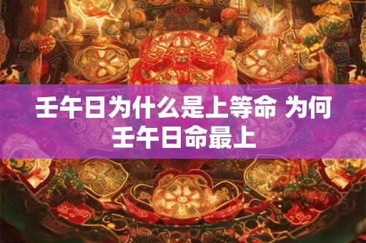壬午日为什么是上等命 为何壬午日命最上