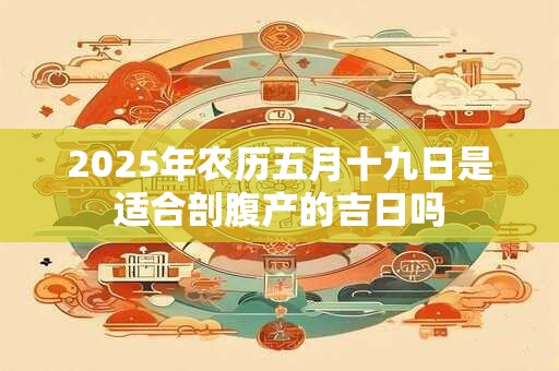2025年农历五月十九日是适合剖腹产的吉日吗