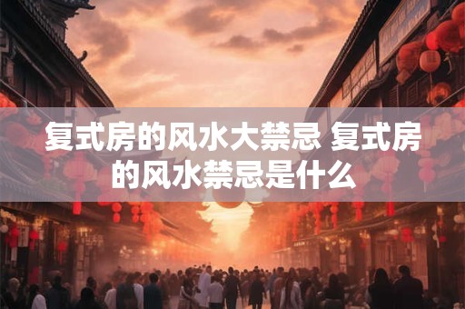 复式房的风水大禁忌 复式房的风水禁忌是什么