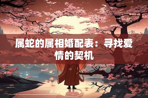 属蛇的属相婚配表:寻找爱情的契机 属蛇的属相婚配表:寻找爱情的契机