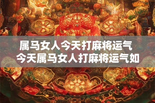 属马女人今天打麻将运气 今天属马女人打麻将运气如何