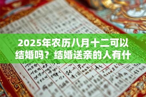 2025年农历八月十二可以结婚吗？结婚送亲的人有什么讲究？